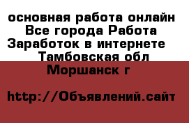 основная работа онлайн - Все города Работа » Заработок в интернете   . Тамбовская обл.,Моршанск г.